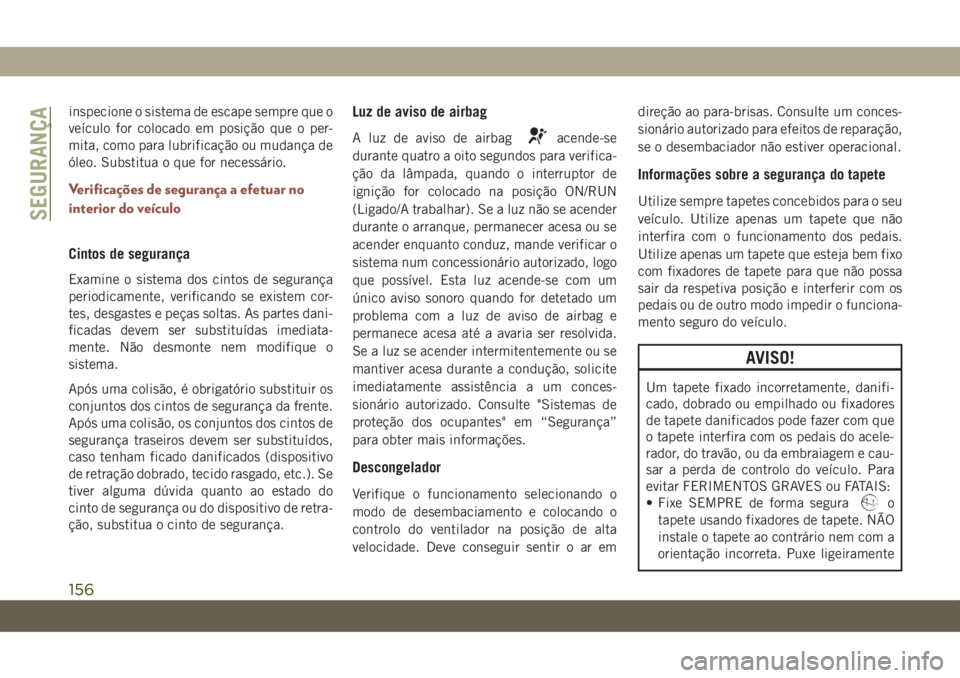 JEEP COMPASS 2019  Manual de Uso e Manutenção (in Portuguese) inspecione o sistema de escape sempre que o
veículo for colocado em posição que o per-
mita, como para lubrificação ou mudança de
óleo. Substitua o que for necessário.
Verificações de segura
