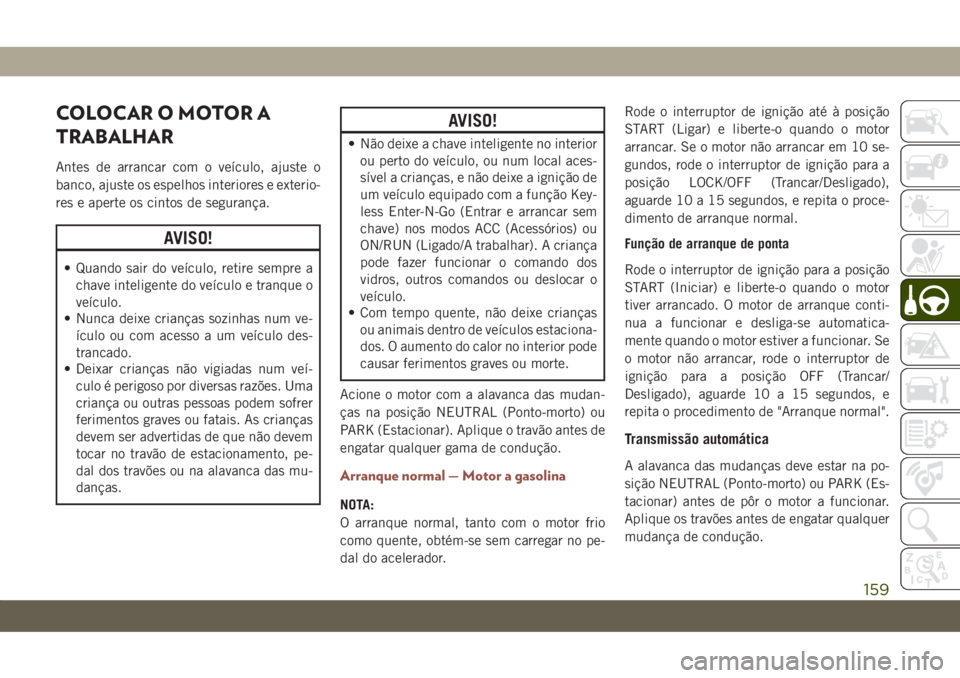 JEEP COMPASS 2019  Manual de Uso e Manutenção (in Portuguese) COLOCAR O MOTOR A
TRABALHAR
Antes de arrancar com o veículo, ajuste o
banco, ajuste os espelhos interiores e exterio-
res e aperte os cintos de segurança.
AVISO!
• Quando sair do veículo, retire 