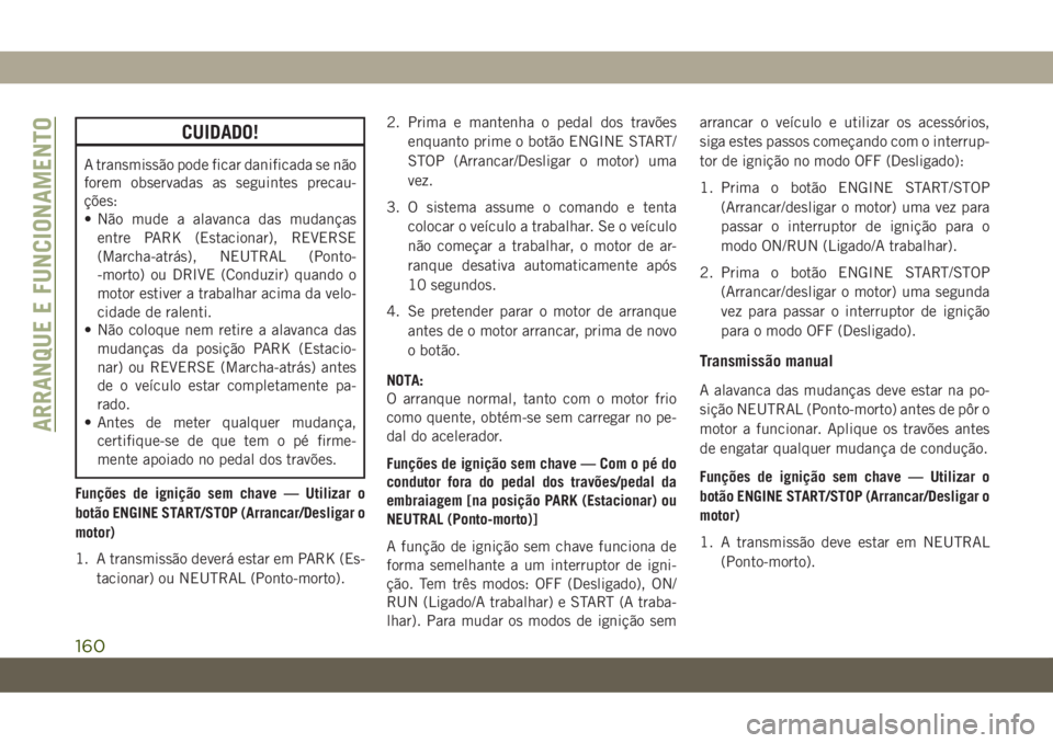 JEEP COMPASS 2019  Manual de Uso e Manutenção (in Portuguese) CUIDADO!
A transmissão pode ficar danificada se não
forem observadas as seguintes precau-
ções:
• Não mude a alavanca das mudanças
entre PARK (Estacionar), REVERSE
(Marcha-atrás), NEUTRAL (Po