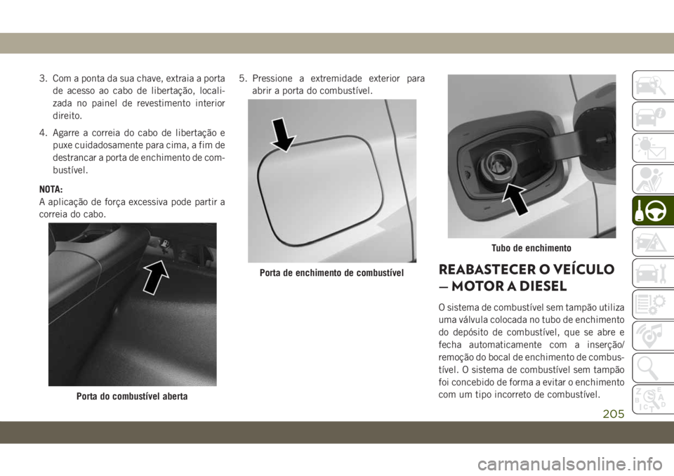 JEEP COMPASS 2019 Manual de Uso e Manutenção (in Portuguese) 3. Com a ponta da sua chave, extraia a porta
de acesso ao cabo de libertação, locali-
zada no painel de revestimento interior
direito.
4. Agarre a correia do cabo de libertação e
puxe cuidadosamen JEEP COMPASS 2019 Manual de Uso e Manutenção (in Portuguese) 3. Com a ponta da sua chave, extraia a porta
de acesso ao cabo de libertação, locali-
zada no painel de revestimento interior
direito.
4. Agarre a correia do cabo de libertação e
puxe cuidadosamen