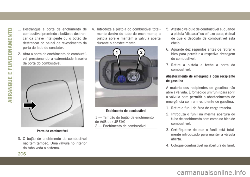 JEEP COMPASS 2019 Manual de Uso e Manutenção (in Portuguese) 1. Destranque a porta de enchimento de
combustível premindo o botão de destran-
car da chave inteligente ou o botão de
destrancar do painel de revestimento da
porta do lado do condutor.
2. Abra a p JEEP COMPASS 2019 Manual de Uso e Manutenção (in Portuguese) 1. Destranque a porta de enchimento de
combustível premindo o botão de destran-
car da chave inteligente ou o botão de
destrancar do painel de revestimento da
porta do lado do condutor.
2. Abra a p