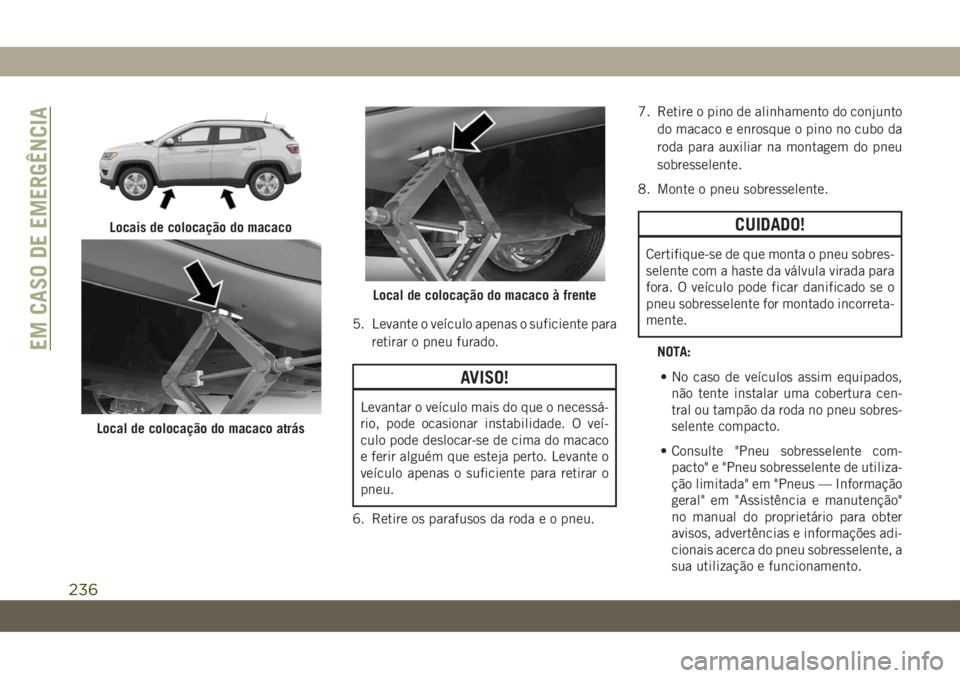 JEEP COMPASS 2019 Manual de Uso e Manutenção (in Portuguese) 5. Levante o veículo apenas o suficiente para
retirar o pneu furado.
AVISO!
Levantar o veículo mais do que o necessá-
rio, pode ocasionar instabilidade. O veí-
culo pode deslocar-se de cima do mac JEEP COMPASS 2019 Manual de Uso e Manutenção (in Portuguese) 5. Levante o veículo apenas o suficiente para
retirar o pneu furado.
AVISO!
Levantar o veículo mais do que o necessá-
rio, pode ocasionar instabilidade. O veí-
culo pode deslocar-se de cima do mac