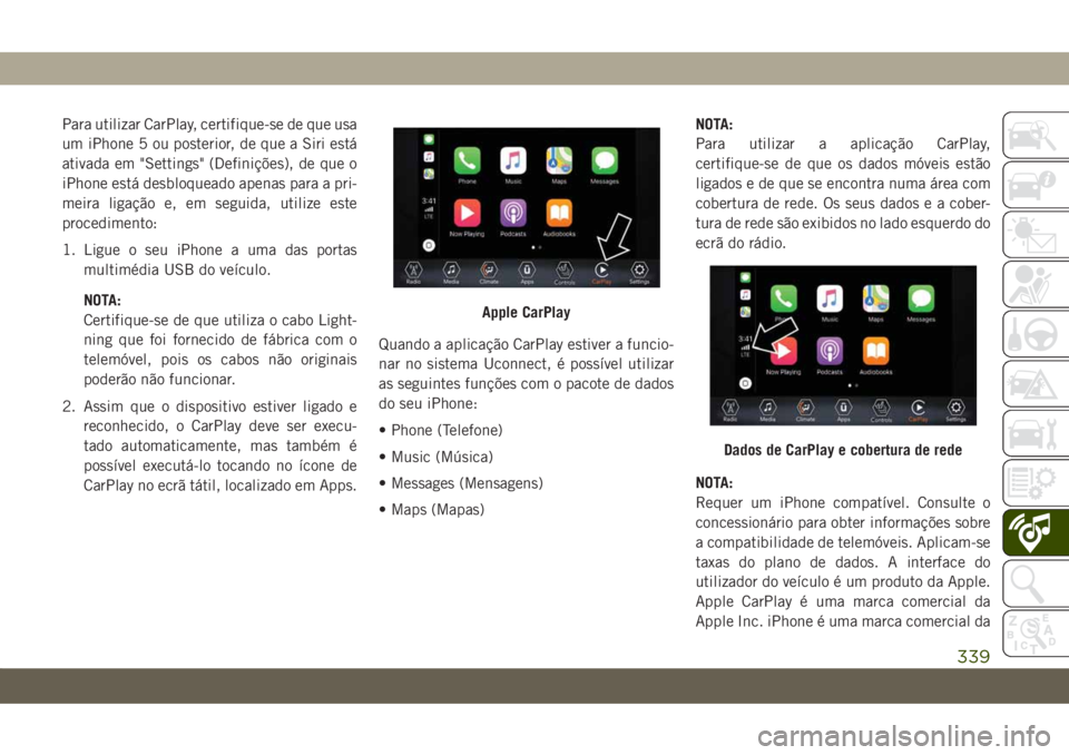 JEEP COMPASS 2019  Manual de Uso e Manutenção (in Portuguese) Para utilizar CarPlay, certifique-se de que usa
um iPhone 5 ou posterior, de que a Siri está
ativada em "Settings" (Definições), de que o
iPhone está desbloqueado apenas para a pri-
meira 