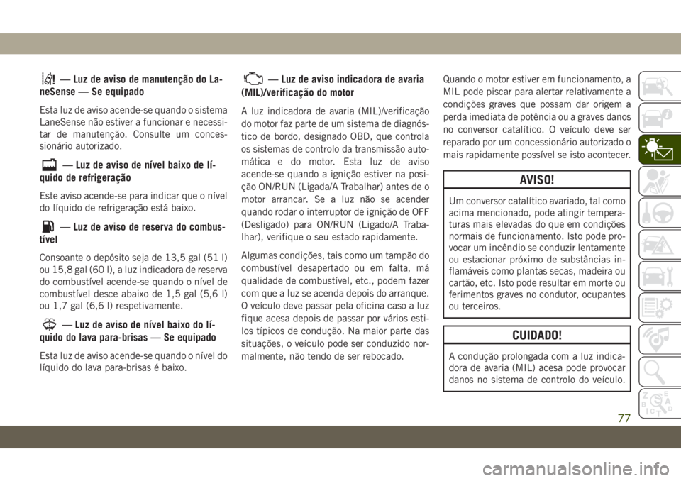 JEEP COMPASS 2019 Manual de Uso e Manutenção (in Portuguese) — Luz de aviso de manutenção do La-
neSense — Se equipado
Esta luz de aviso acende-se quando o sistema
LaneSense não estiver a funcionar e necessi-
tar de manutenção. Consulte um conces-
sion JEEP COMPASS 2019 Manual de Uso e Manutenção (in Portuguese) — Luz de aviso de manutenção do La-
neSense — Se equipado
Esta luz de aviso acende-se quando o sistema
LaneSense não estiver a funcionar e necessi-
tar de manutenção. Consulte um conces-
sion