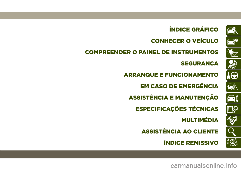JEEP COMPASS 2019 Manual de Uso e Manutenção (in Portuguese) ÍNDICE GRÁFICO
CONHECER O VEÍCULO
COMPREENDER O PAINEL DE INSTRUMENTOS
SEGURANÇA
ARRANQUE E FUNCIONAMENTO
EM CASO DE EMERGÊNCIA
ASSISTÊNCIA E MANUTENÇÃO
ESPECIFICAÇÕES TÉCNICAS
MULTIMÉDIA
JEEP COMPASS 2019 Manual de Uso e Manutenção (in Portuguese) ÍNDICE GRÁFICO
CONHECER O VEÍCULO
COMPREENDER O PAINEL DE INSTRUMENTOS
SEGURANÇA
ARRANQUE E FUNCIONAMENTO
EM CASO DE EMERGÊNCIA
ASSISTÊNCIA E MANUTENÇÃO
ESPECIFICAÇÕES TÉCNICAS
MULTIMÉDIA