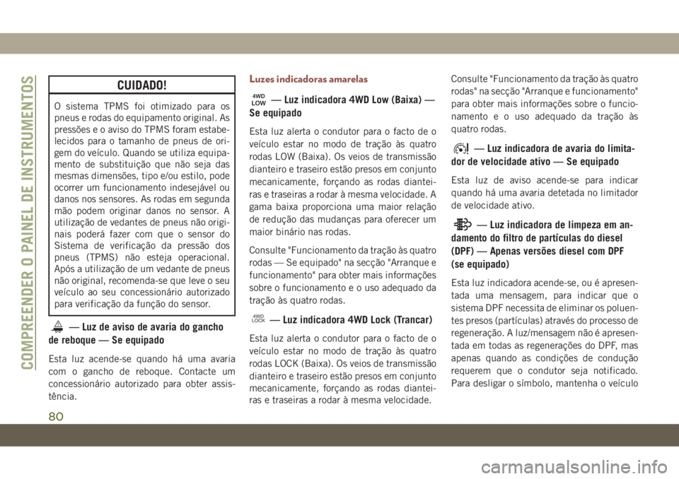 JEEP COMPASS 2019  Manual de Uso e Manutenção (in Portuguese) CUIDADO!
O sistema TPMS foi otimizado para os
pneus e rodas do equipamento original. As
pressões e o aviso do TPMS foram estabe-
lecidos para o tamanho de pneus de ori-
gem do veículo. Quando se uti