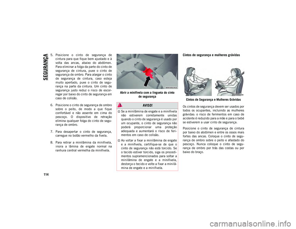 JEEP COMPASS 2020  Manual de Uso e Manutenção (in Portuguese) SEGURANÇA
114
5. Posicione  o  cinto  de  segurança  decintura para que  fique bem ajustado e à
volta  das  ancas,  abaixo  do  abdómen.
Para eliminar a folga da parte do cinto de
segurança  de  