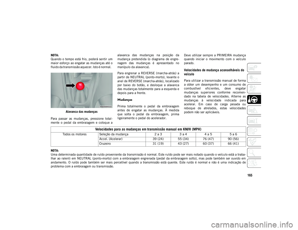 JEEP COMPASS 2020  Manual de Uso e Manutenção (in Portuguese) 165
NOTA:
Quando o tempo está  frio,  poderá  sentir  um
maior esforço ao engatar as mudanças até o
fluido da transmissão aquecer. Isto é normal.  Alavanca das mudanças
Para  passar  as  mudan