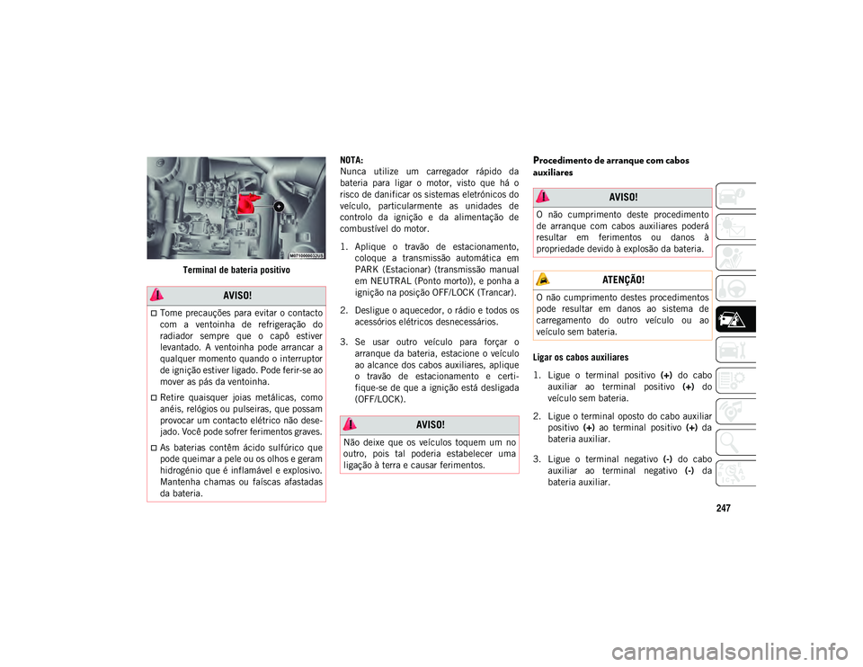 JEEP COMPASS 2020  Manual de Uso e Manutenção (in Portuguese) 247
Terminal de bateria positivoNOTA:
Nunca  utilize  um  carregador  rápido  da
bateria  para  ligar  o  motor,  visto  que  há  o
risco de danificar os sistemas eletrónicos do
veículo,  particul