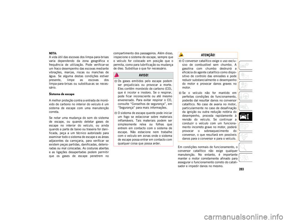JEEP COMPASS 2020  Manual de Uso e Manutenção (in Portuguese) 283
NOTA:
A vida útil das escovas dos limpa-para-brisas
varia  dependendo  da  zona  geográfica  e
frequência  de  utilização.  Pode  verificar-se
um fraco desempenho das escovas mediante
vibraç