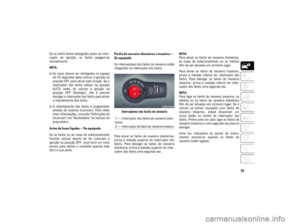 JEEP COMPASS 2020  Manual de Uso e Manutenção (in Portuguese) 39
Se os faróis forem desligados antes do inter-
ruptor  de  ignição,  os  faróis  apagam-se
normalmente.
NOTA:
As  luzes  devem  ser  desligadas  no  espaço
de 45 segundos após colocar a ign