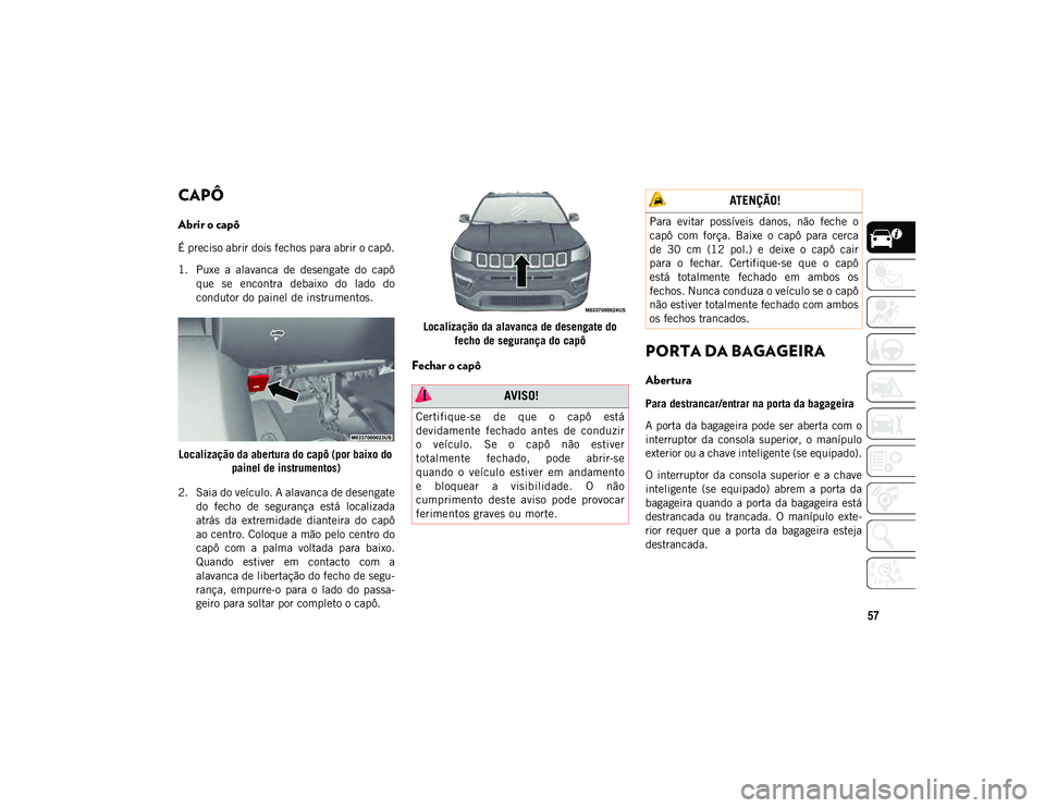 JEEP COMPASS 2020 Manual de Uso e Manutenção (in Portuguese) 57
CAPÔ
Abrir o capô
É preciso abrir dois fechos para abrir o capô.
1. Puxe a alavanca de desengate do capôque se encontra debaixo do lado do
condutor do painel de instrumentos. JEEP COMPASS 2020 Manual de Uso e Manutenção (in Portuguese) 57
CAPÔ
Abrir o capô
É preciso abrir dois fechos para abrir o capô.
1. Puxe a alavanca de desengate do capôque se encontra debaixo do lado do
condutor do painel de instrumentos.