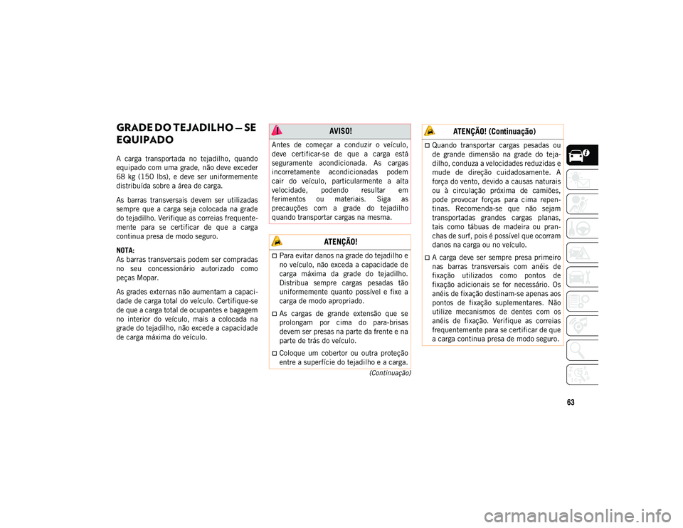 JEEP COMPASS 2020  Manual de Uso e Manutenção (in Portuguese) 63
(Continuação)
GRADE DO TEJADILHO — SE 
EQUIPADO 
A  carga  transportada  no  tejadilho,  quando
equipado com uma grade, não deve exceder
68  kg  (150  lbs),  e  deve  ser  uniformemente
distri