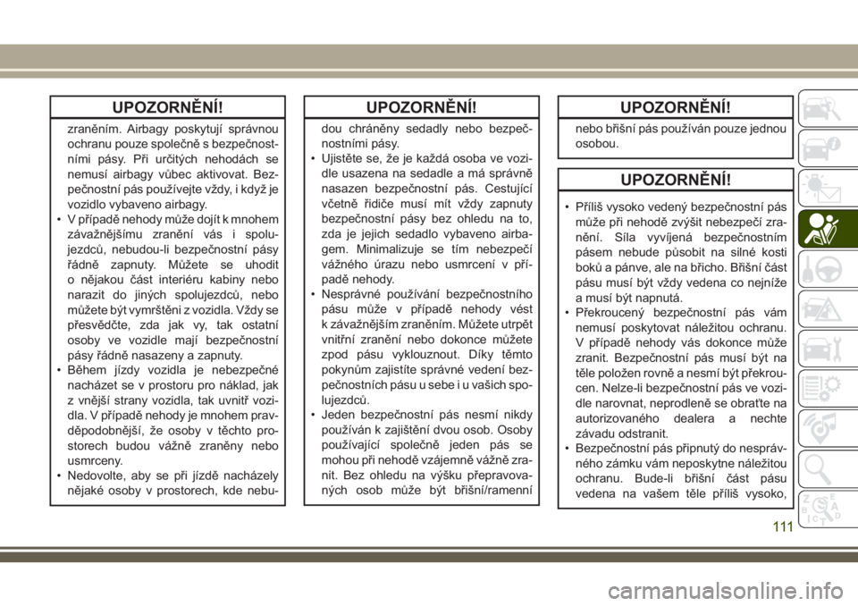 JEEP COMPASS 2018  Návod k použití a údržbě (in Czech) UPOZORNĚNÍ!
zraněním. Airbagy poskytují správnou
ochranu pouze společně s bezpečnost-
ními pásy. Při určitých nehodách se
nemusí airbagy vůbec aktivovat. Bez-
pečnostní pás použí