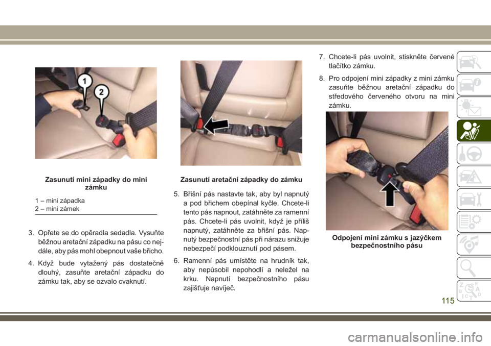 JEEP COMPASS 2018  Návod k použití a údržbě (in Czech) 3. Opřete se do opěradla sedadla. Vysuňte
běžnou aretační západku na pásu co nej-
dále, aby pás mohl obepnout vaše břicho.
4. Když bude vytažený pás dostatečně
dlouhý, zasuňte are