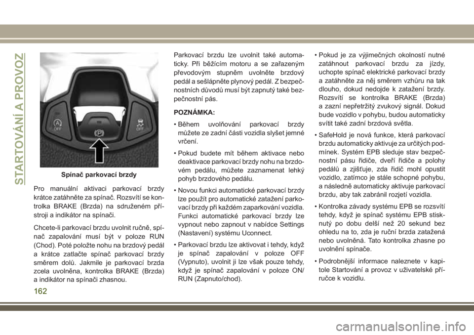 JEEP COMPASS 2018  Návod k použití a údržbě (in Czech) Pro manuální aktivaci parkovací brzdy
krátce zatáhněte za spínač. Rozsvítí se kon-
trolka BRAKE (Brzda) na sdruženém pří-
stroji a indikátor na spínači.
Chcete-li parkovací brzdu uvo