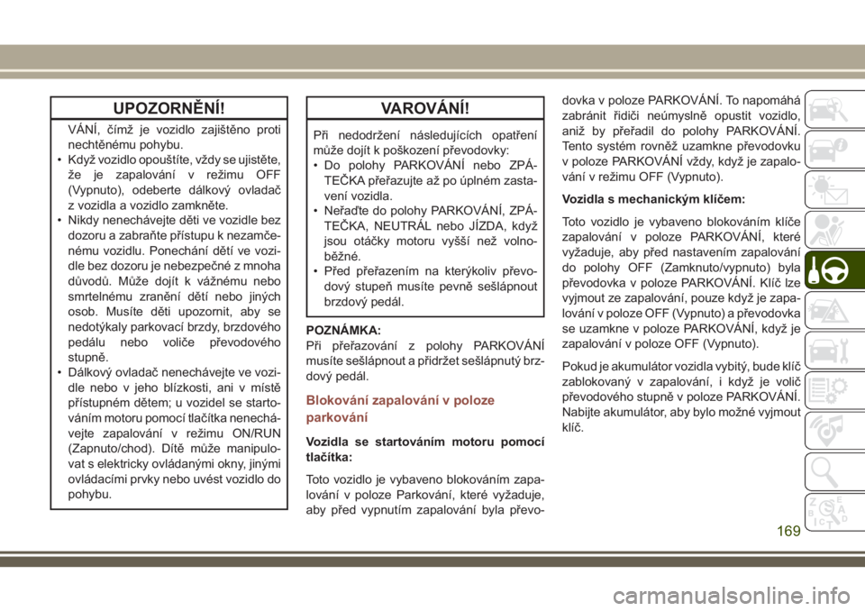 JEEP COMPASS 2018  Návod k použití a údržbě (in Czech) UPOZORNĚNÍ!
VÁNÍ, čímž je vozidlo zajištěno proti
nechtěnému pohybu.
• Když vozidlo opouštíte, vždy se ujistěte,
že je zapalování v režimu OFF
(Vypnuto), odeberte dálkový ovlad