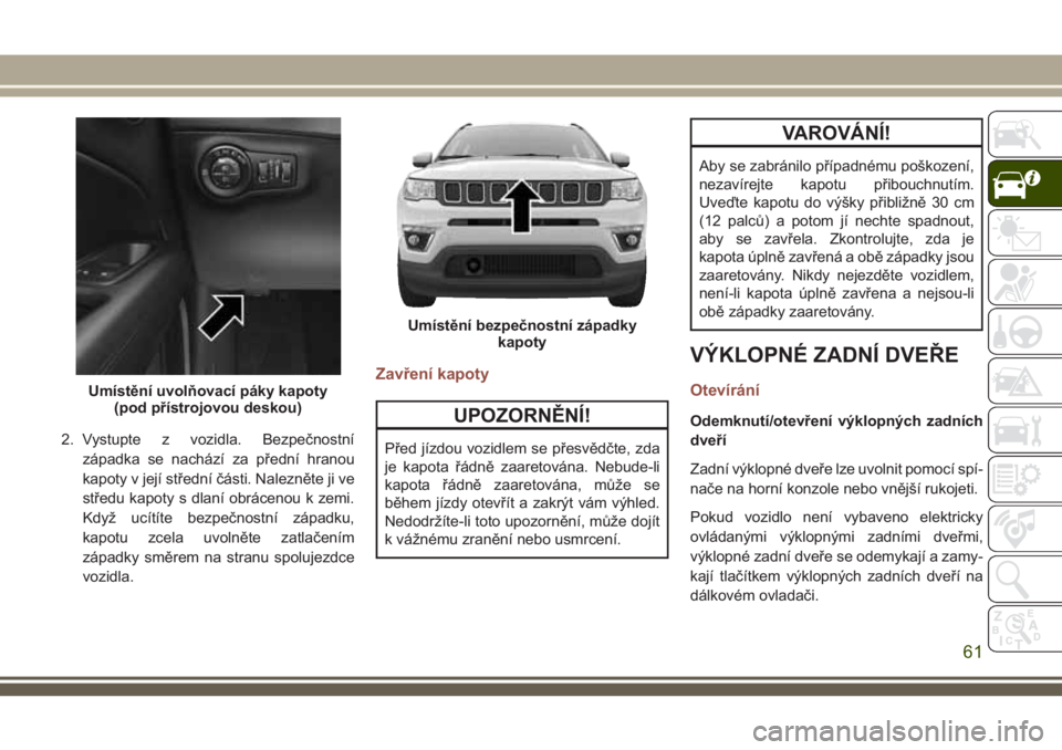 JEEP COMPASS 2018  Návod k použití a údržbě (in Czech) 2. Vystupte z vozidla. Bezpečnostní
západka se nachází za přední hranou
kapoty v její střední části. Nalezněte ji ve
středu kapoty s dlaní obrácenou k zemi.
Když ucítíte bezpečnost