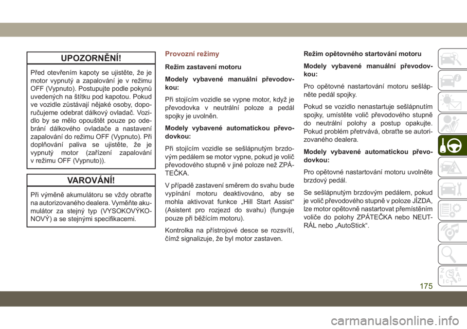 JEEP COMPASS 2019  Návod k použití a údržbě (in Czech) UPOZORNĚNÍ!
Před otevřením kapoty se ujistěte, že je
motor vypnutý a zapalování je v režimu
OFF (Vypnuto). Postupujte podle pokynů
uvedených na štítku pod kapotou. Pokud
ve vozidle zůs