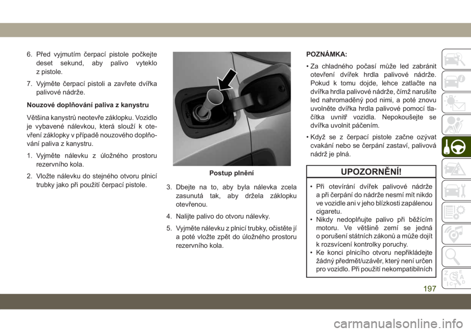 JEEP COMPASS 2019  Návod k použití a údržbě (in Czech) 6. Před vyjmutím čerpací pistole počkejte
deset sekund, aby palivo vyteklo
z pistole.
7. Vyjměte čerpací pistoli a zavřete dvířka
palivové nádrže.
Nouzové doplňování paliva z kanystr