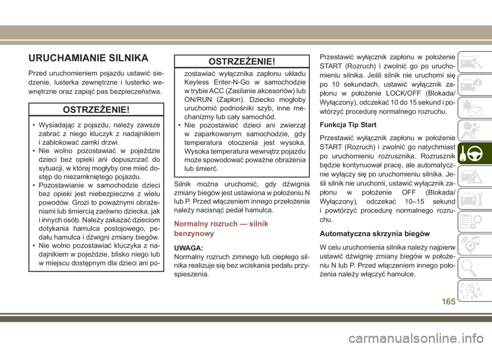 JEEP COMPASS 2018  Instrukcja obsługi (in Polish) URUCHAMIANIE SILNIKA
Przed uruchomieniem pojazdu ustawić sie-
dzenie, lusterka zewnętrzne i lusterko we-
wnętrzne oraz zapiąć pas bezpieczeństwa.
OSTRZEŻENIE!
• Wysiadając z pojazdu, należy