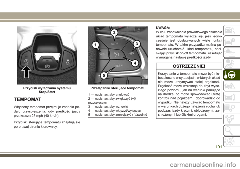 JEEP COMPASS 2018  Instrukcja obsługi (in Polish) TEMPOMAT
Włączony tempomat przejmuje zadania pe-
dału przyspieszenia, gdy prędkość jazdy
przekracza 25 mph (40 km/h).
Przyciski sterujące tempomatu znajdują się
po prawej stronie kierownicy.U