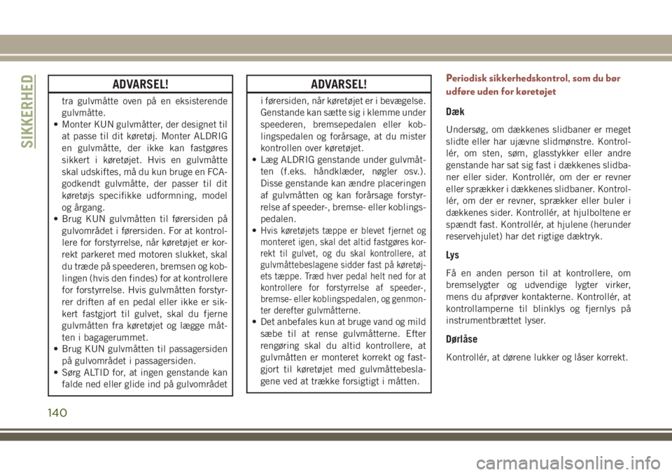 JEEP COMPASS 2018  Brugs- og vedligeholdelsesvejledning (in Danish) ADVARSEL!
tra gulvmåtte oven på en eksisterende
gulvmåtte.
• Monter KUN gulvmåtter, der designet til
at passe til dit køretøj. Monter ALDRIG
en gulvmåtte, der ikke kan fastgøres
sikkert i k