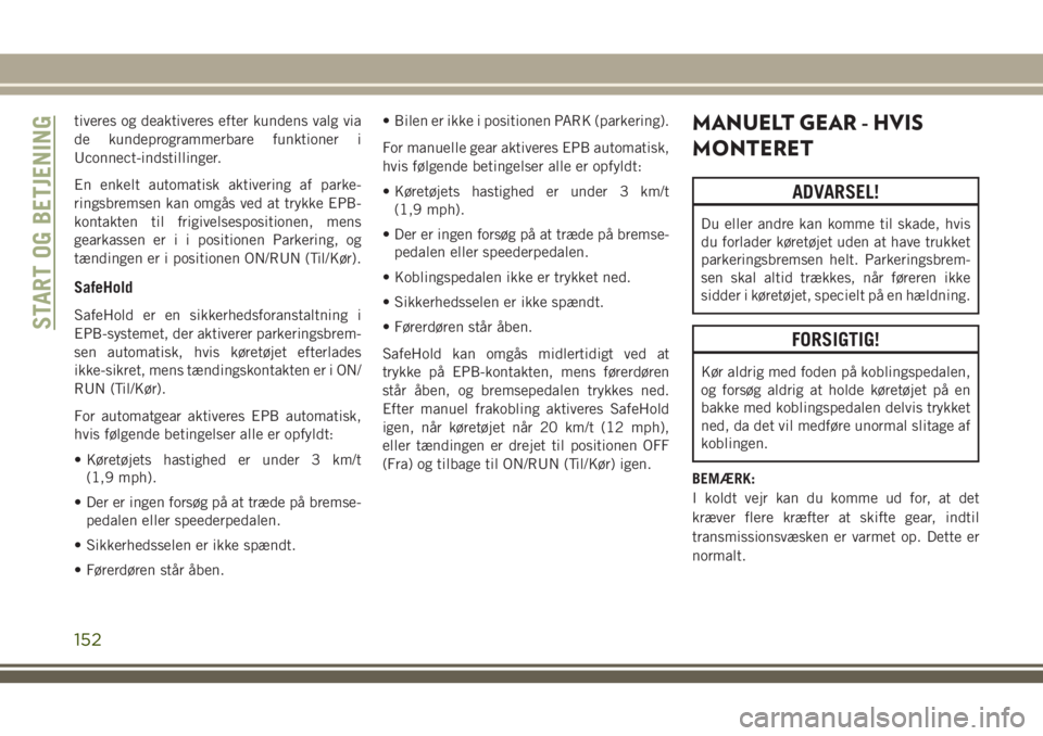 JEEP COMPASS 2018  Brugs- og vedligeholdelsesvejledning (in Danish) tiveres og deaktiveres efter kundens valg via
de kundeprogrammerbare funktioner i
Uconnect-indstillinger.
En enkelt automatisk aktivering af parke-
ringsbremsen kan omgås ved at trykke EPB-
kontakten