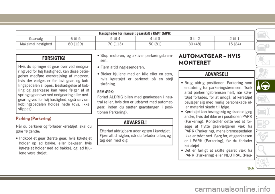 JEEP COMPASS 2018  Brugs- og vedligeholdelsesvejledning (in Danish) Hastigheder for manuelt gearskift i KM/T (MPH)
Gearvalg 6 til 5 5 til 4 4 til 3 3 til 2 2 til 1
Maksimal hastighed 80 (129) 70 (113) 50 (81) 30 (48) 15 (24)
FORSIGTIG!
Hvis du springer et gear over ve