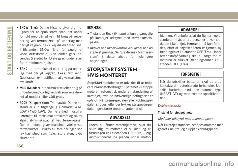 JEEP COMPASS 2018  Brugs- og vedligeholdelsesvejledning (in Danish) •SNOW(Sne): Denne tilstand giver dig mu-
lighed for at opnå større stabilitet under
forhold med dårligt vejr. Til brug på vejba-
ner og ved terrænkørsel på underlag med
dårligt vejgreb, f.ek