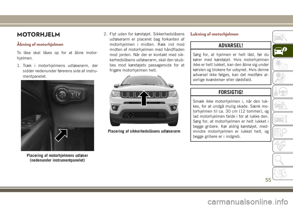 JEEP COMPASS 2018 Brugs- og vedligeholdelsesvejledning (in Danish) MOTORHJELM
Ã…bning af motorhjelmen
To låse skal låses op for at åbne motor-
hjelmen.
1. Træk i motorhjelmens udløserarm, der
sidder nedenunder førerens side af instru-
mentpanelet.2. Flyt uden f JEEP COMPASS 2018 Brugs- og vedligeholdelsesvejledning (in Danish) MOTORHJELM
Ã…bning af motorhjelmen
To låse skal låses op for at åbne motor-
hjelmen.
1. Træk i motorhjelmens udløserarm, der
sidder nedenunder førerens side af instru-
mentpanelet.2. Flyt uden f