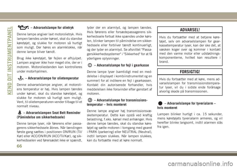 JEEP COMPASS 2018  Brugs- og vedligeholdelsesvejledning (in Danish) – Advarselslampe for olietryk
Denne lampe angiver lavt motorolietryk. Hvis
lampen tændes under kørsel, skal du standse
køretøjet, og slukke for motoren så hurtigt
som muligt. Der høres en alar
