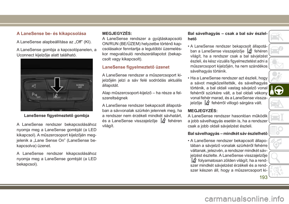 JEEP COMPASS 2018 Kezelési és karbantartási útmutató (in Hungarian) A LaneSense be- és kikapcsolása
A LaneSense alapbeállítása az „Off” (KI).
A LaneSense gombja a kapcsolópanelen, a
Uconnect kijelzője alatt található.
A LaneSense rendszer bekapcsolásáho JEEP COMPASS 2018 Kezelési és karbantartási útmutató (in Hungarian) A LaneSense be- és kikapcsolása
A LaneSense alapbeállítása az „Off” (KI).
A LaneSense gombja a kapcsolópanelen, a
Uconnect kijelzője alatt található.
A LaneSense rendszer bekapcsolásáho