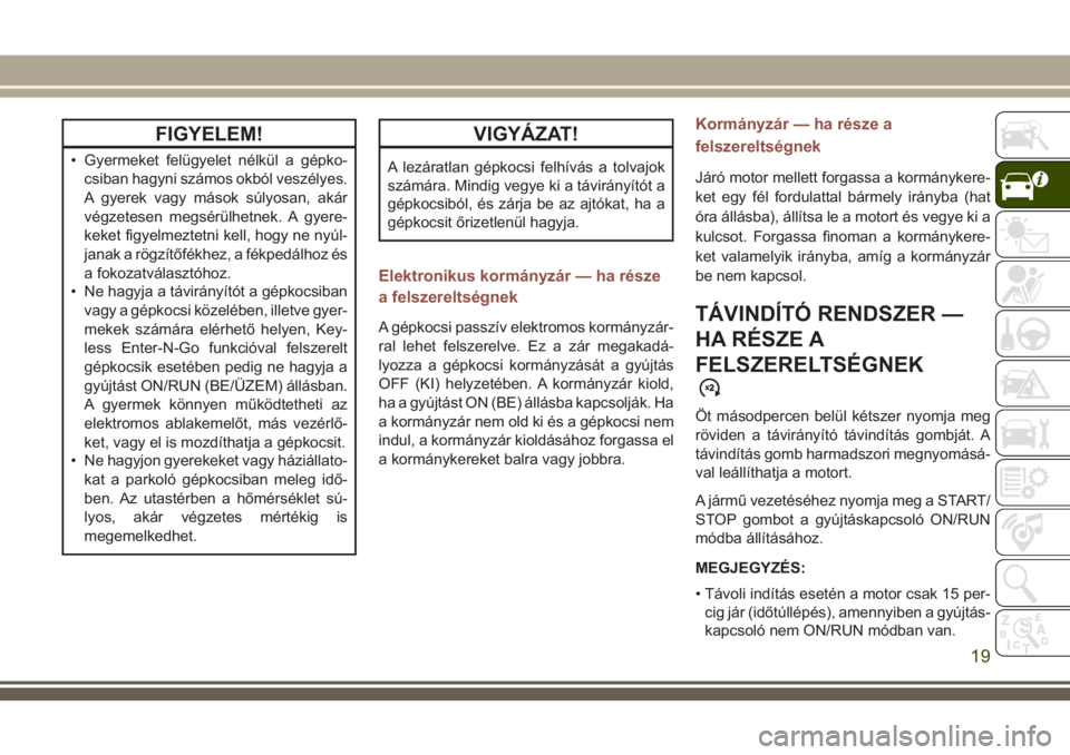 JEEP COMPASS 2018  Kezelési és karbantartási útmutató (in Hungarian) FIGYELEM!
• Gyermeket felügyelet nélkül a gépko-
csiban hagyni számos okból veszélyes.
A gyerek vagy mások súlyosan, akár
végzetesen megsérülhetnek. A gyere-
keket figyelmeztetni kell, 