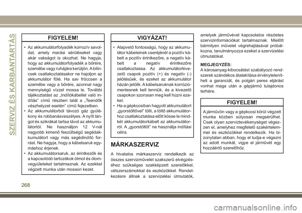 JEEP COMPASS 2018 Kezelési és karbantartási útmutató (in Hungarian) FIGYELEM!
• Az akkumulátorfolyadék korrozív savol-
dat, amely marási sérüléseket vagy
akár vakságot is okozhat. Ne hagyja,
hogy az akkumulátorfolyadék a bőrére,
szemébe vagy ruhájára JEEP COMPASS 2018 Kezelési és karbantartási útmutató (in Hungarian) FIGYELEM!
• Az akkumulátorfolyadék korrozív savol-
dat, amely marási sérüléseket vagy
akár vakságot is okozhat. Ne hagyja,
hogy az akkumulátorfolyadék a bőrére,
szemébe vagy ruhájára