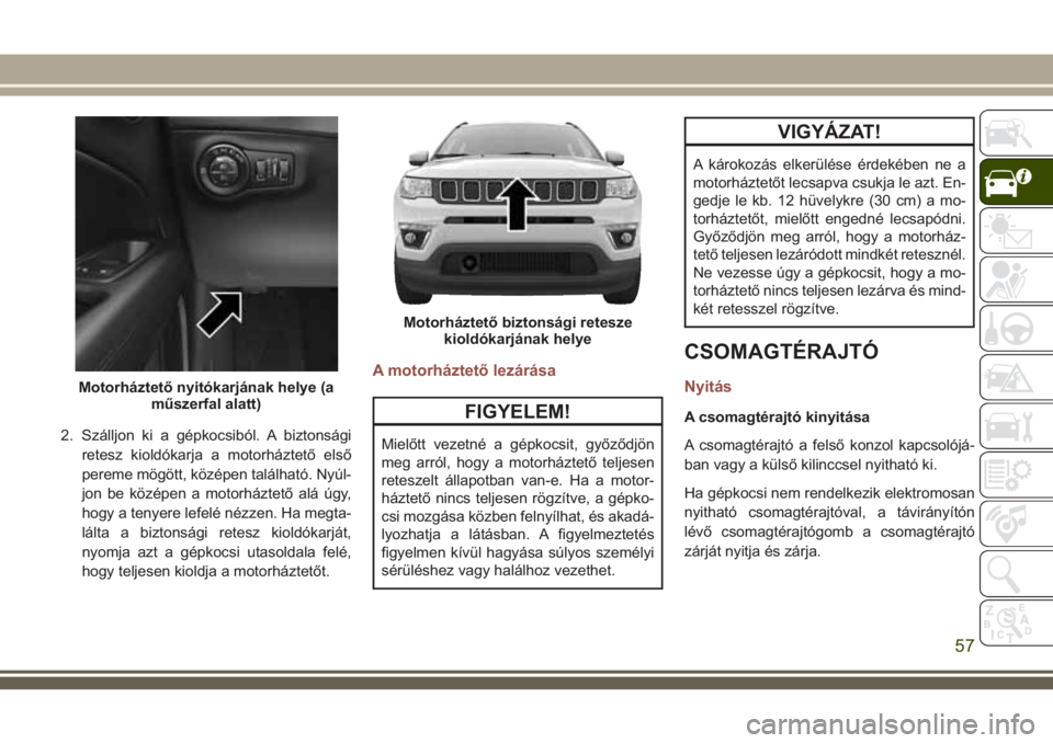 JEEP COMPASS 2018 Kezelési és karbantartási útmutató (in Hungarian) 2. Szálljon ki a gépkocsiból. A biztonsági
retesz kioldókarja a motorháztető első
pereme mögött, középen található. Nyúl-
jon be középen a motorháztető alá úgy,
hogy a tenyere lef JEEP COMPASS 2018 Kezelési és karbantartási útmutató (in Hungarian) 2. Szálljon ki a gépkocsiból. A biztonsági
retesz kioldókarja a motorháztető első
pereme mögött, középen található. Nyúl-
jon be középen a motorháztető alá úgy,
hogy a tenyere lef