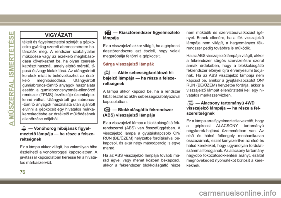 JEEP COMPASS 2018  Kezelési és karbantartási útmutató (in Hungarian) VIGYÁZAT!
tékeit és figyelmeztetési szintjét a gépko-
csira gyárilag szerelt abroncsméretre ha-
tározták meg. A rendszer szabálytalan
működése vagy az érzékelő meghibáso-
dása köve