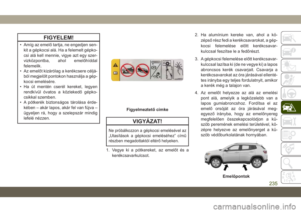 JEEP COMPASS 2019  Kezelési és karbantartási útmutató (in Hungarian) FIGYELEM!
• Amíg az emelő tartja, ne engedjen sen-
kit a gépkocsi alá. Ha a felemelt gépko-
csi alá kell mennie, vigye azt egy szer-
vizközpontba, ahol emelőhíddal
felemelik.
• Az emelőt