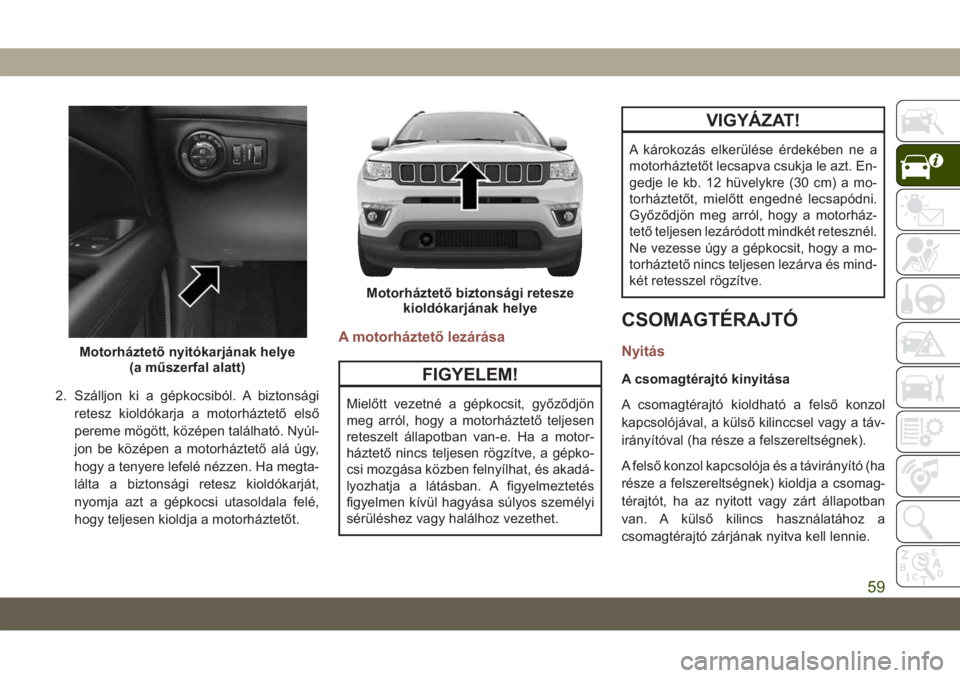 JEEP COMPASS 2019 Kezelési és karbantartási útmutató (in Hungarian) 2. Szálljon ki a gépkocsiból. A biztonsági
retesz kioldókarja a motorháztető első
pereme mögött, középen található. Nyúl-
jon be középen a motorháztető alá úgy,
hogy a tenyere lef JEEP COMPASS 2019 Kezelési és karbantartási útmutató (in Hungarian) 2. Szálljon ki a gépkocsiból. A biztonsági
retesz kioldókarja a motorháztető első
pereme mögött, középen található. Nyúl-
jon be középen a motorháztető alá úgy,
hogy a tenyere lef