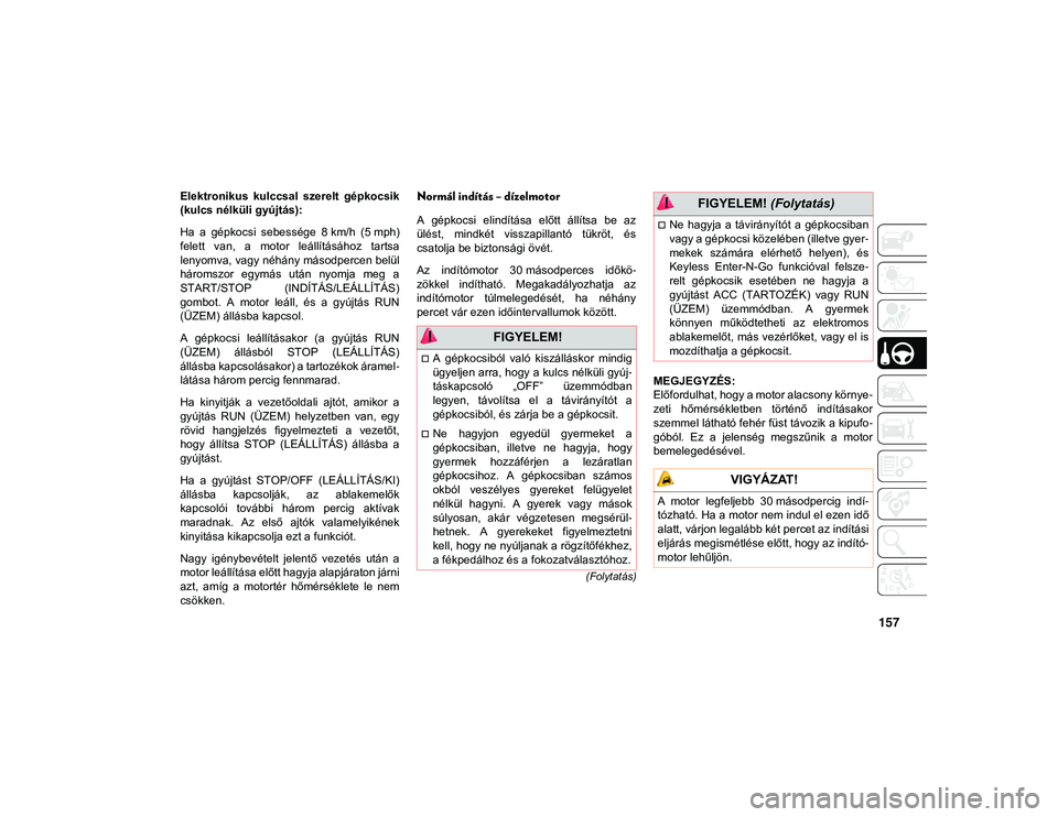 JEEP COMPASS 2020  Kezelési és karbantartási útmutató (in Hungarian) 157
(Folytatás)
Elektronikus  kulccsal  szerelt  gépkocsik
(kulcs nélküli gyújtás):
Ha  a  gépkocsi  sebessége  8 km/h  (5 mph)
felett  van,  a  motor  leállításához  tartsa
lenyomva, vagy