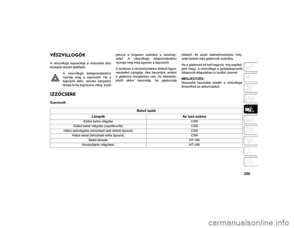JEEP COMPASS 2020  Kezelési és karbantartási útmutató (in Hungarian) 209
TEENDŐK VÉSZHELYZET ESETÉN
VÉSZVILLOGÓK
A  vészvillogó  kapcsolója  a  műszerfal  alsó
középső részén található.A  vészvillogó  bekapcsolásához
nyomja  meg  a  kapcsolót.  Ha
