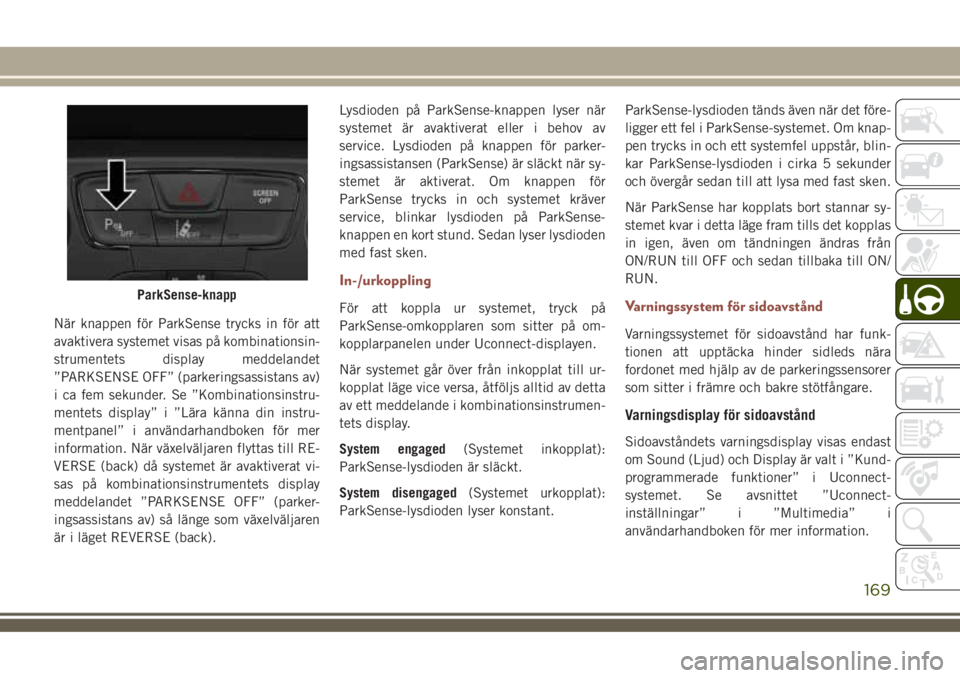 JEEP COMPASS 2018  Drift- och underhållshandbok (in Swedish) När knappen för ParkSense trycks in för att
avaktivera systemet visas på kombinationsin-
strumentets display meddelandet
”PARKSENSE OFF” (parkeringsassistans av)
i ca fem sekunder. Se ”Kombi