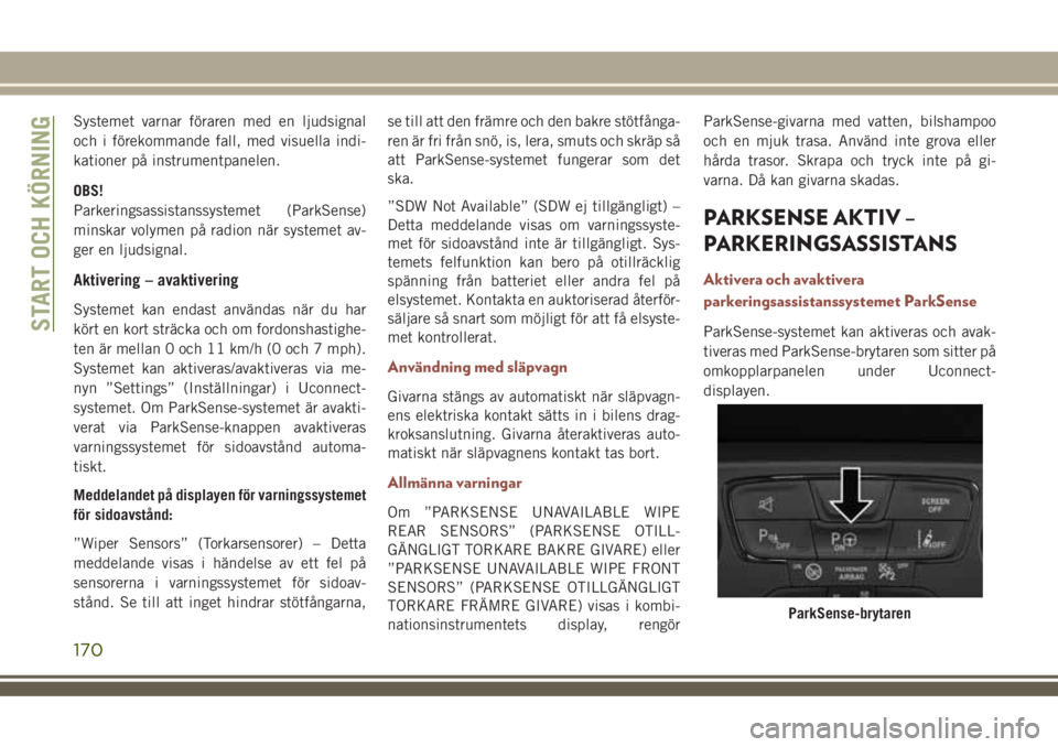 JEEP COMPASS 2018  Drift- och underhållshandbok (in Swedish) Systemet varnar föraren med en ljudsignal
och i förekommande fall, med visuella indi-
kationer på instrumentpanelen.
OBS!
Parkeringsassistanssystemet (ParkSense)
minskar volymen på radion när sys