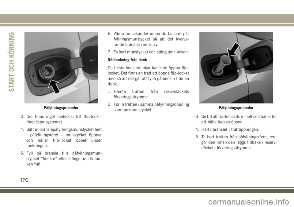 JEEP COMPASS 2018  Drift- och underhållshandbok (in Swedish) 3. Det finns inget tanklock. Ett flip-lock i
röret tätar systemet.
4. Sätt in bränslepåfyllningsmunstycket helt
i påfyllningsröret – munstycket öppnar
och håller flip-locket öppet under
ta