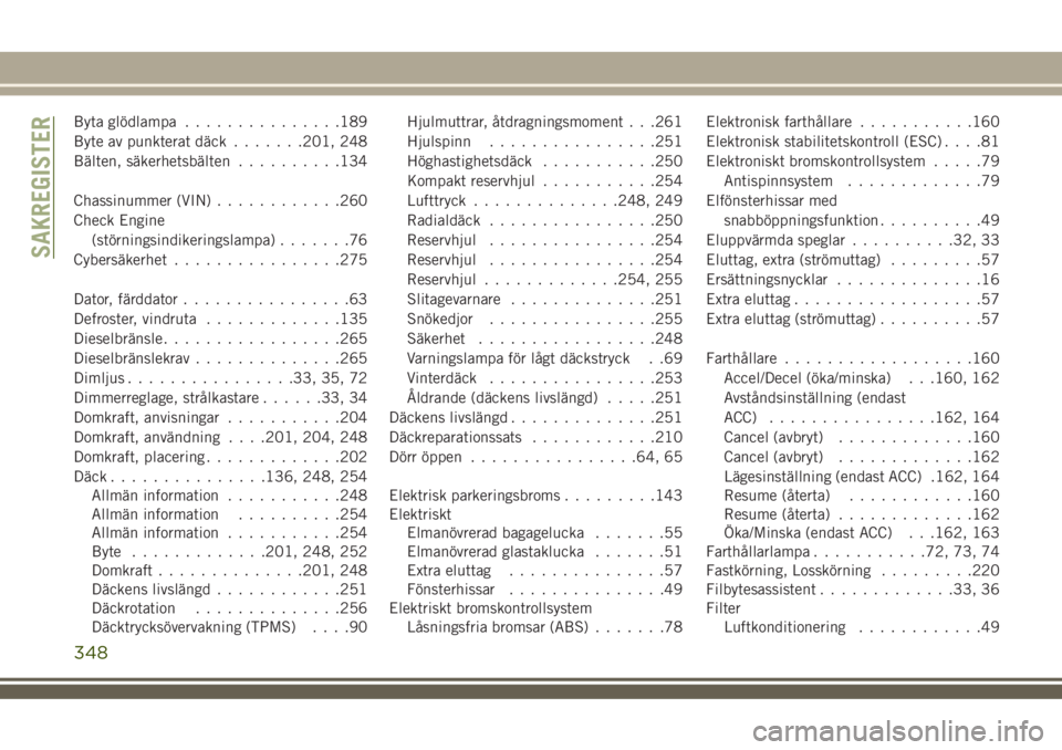 JEEP COMPASS 2018 Drift- och underhållshandbok (in Swedish) Byta glödlampa...............189
Byte av punkterat däck.......201, 248
Bälten, säkerhetsbälten..........134
Chassinummer (VIN)............260
Check Engine
(störningsindikeringslampa).......76
Cy JEEP COMPASS 2018 Drift- och underhållshandbok (in Swedish) Byta glödlampa...............189
Byte av punkterat däck.......201, 248
Bälten, säkerhetsbälten..........134
Chassinummer (VIN)............260
Check Engine
(störningsindikeringslampa).......76
Cy