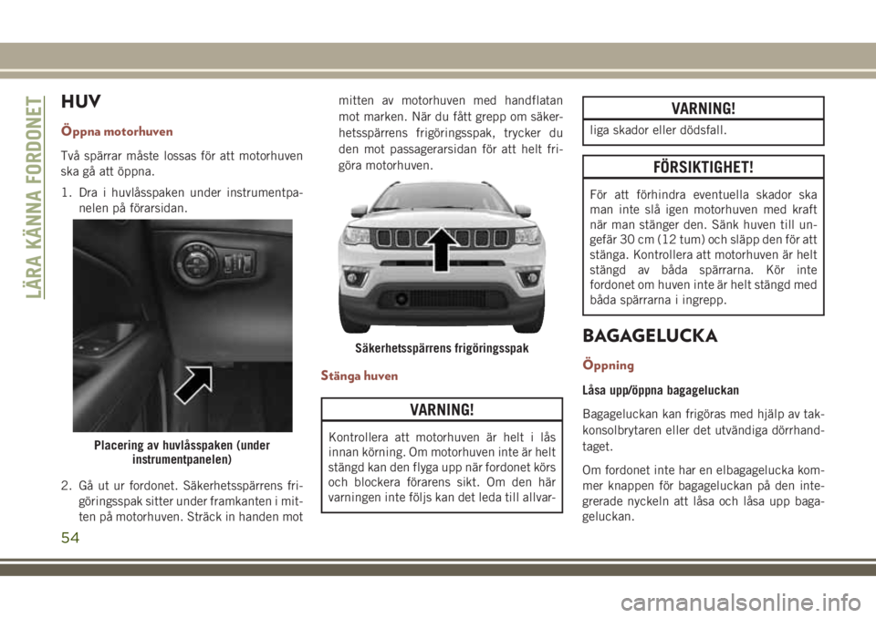 JEEP COMPASS 2018 Drift- och underhållshandbok (in Swedish) HUV
Öppna motorhuven
Två spärrar måste lossas för att motorhuven
ska gå att öppna.
1. Dra i huvlåsspaken under instrumentpa-
nelen på förarsidan.
2. Gå ut ur fordonet. Säkerhetsspärrens f JEEP COMPASS 2018 Drift- och underhållshandbok (in Swedish) HUV
Öppna motorhuven
Två spärrar måste lossas för att motorhuven
ska gå att öppna.
1. Dra i huvlåsspaken under instrumentpa-
nelen på förarsidan.
2. Gå ut ur fordonet. Säkerhetsspärrens f