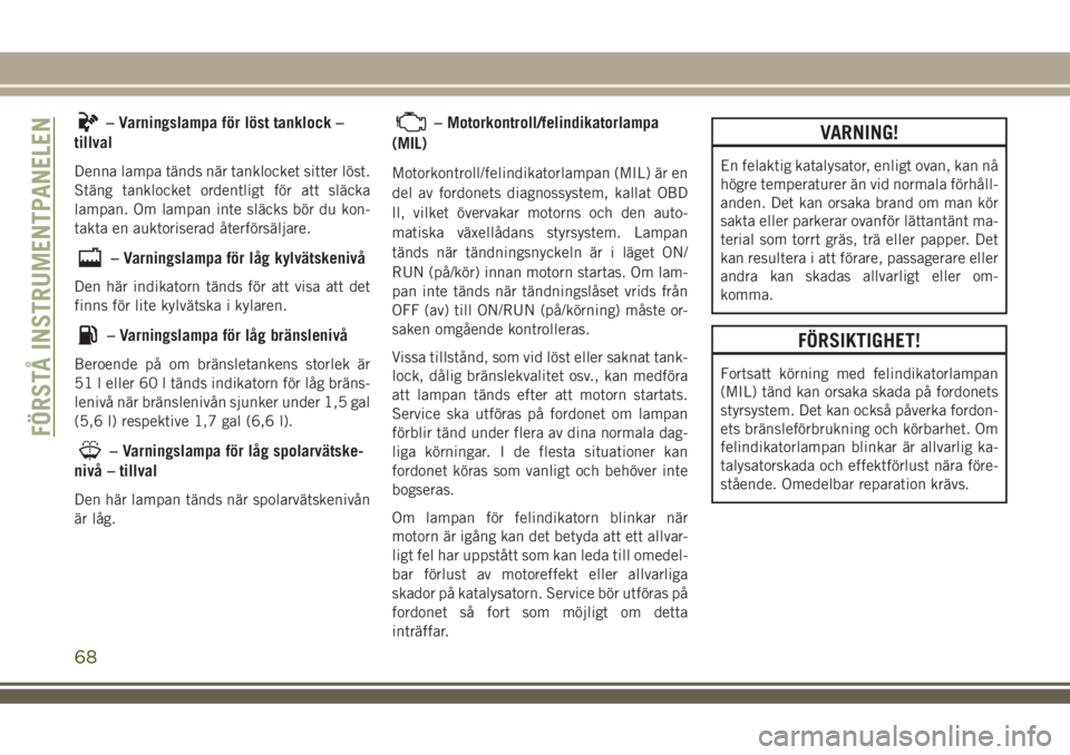 JEEP COMPASS 2018  Drift- och underhållshandbok (in Swedish) – Varningslampa för löst tanklock –
tillval
Denna lampa tänds när tanklocket sitter löst.
Stäng tanklocket ordentligt för att släcka
lampan. Om lampan inte släcks bör du kon-
takta en au