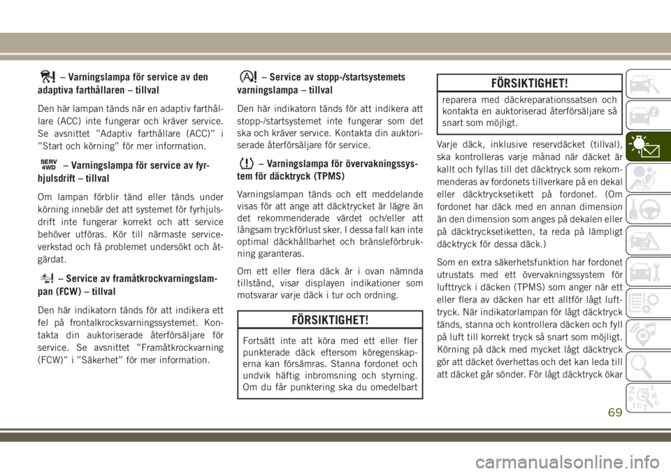 JEEP COMPASS 2018  Drift- och underhållshandbok (in Swedish) – Varningslampa för service av den
adaptiva farthållaren – tillval
Den här lampan tänds när en adaptiv farthål-
lare (ACC) inte fungerar och kräver service.
Se avsnittet ”Adaptiv farthål