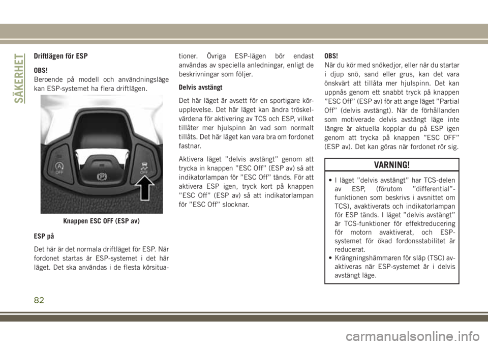 JEEP COMPASS 2018  Drift- och underhållshandbok (in Swedish) Driftlägen för ESP
OBS!
Beroende på modell och användningsläge
kan ESP-systemet ha flera driftlägen.
ESP på
Det här är det normala driftläget för ESP. När
fordonet startas är ESP-systemet
