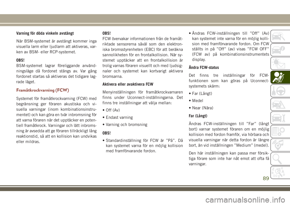 JEEP COMPASS 2018  Drift- och underhållshandbok (in Swedish) Varning för döda vinkeln avstängt
När BSM-systemet är avstängt kommer inga
visuella larm eller ljudlarm att aktiveras, var-
ken av BSM- eller RCP-systemet.
OBS!
BSM-systemet lagrar föreliggande